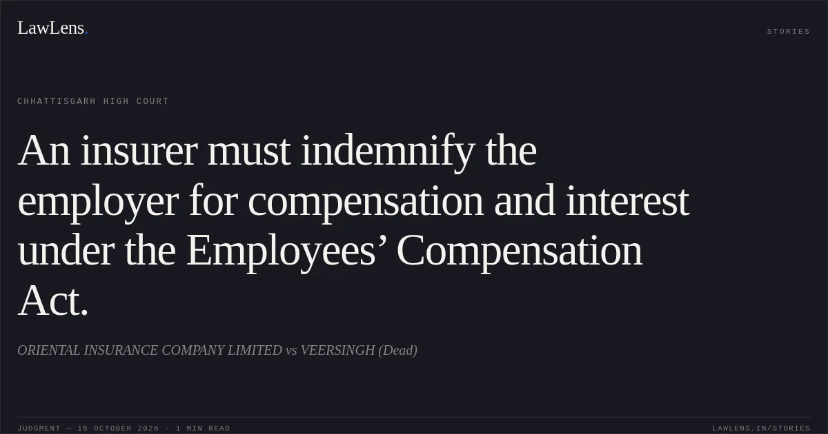An insurer must indemnify the employer for compensation and interest under the Employees’ Compensation Act.. ORIENTAL INSURANCE COMPANY LIMITED vs VEERSINGH (Dead). Chhattisgarh High Court. LawLens