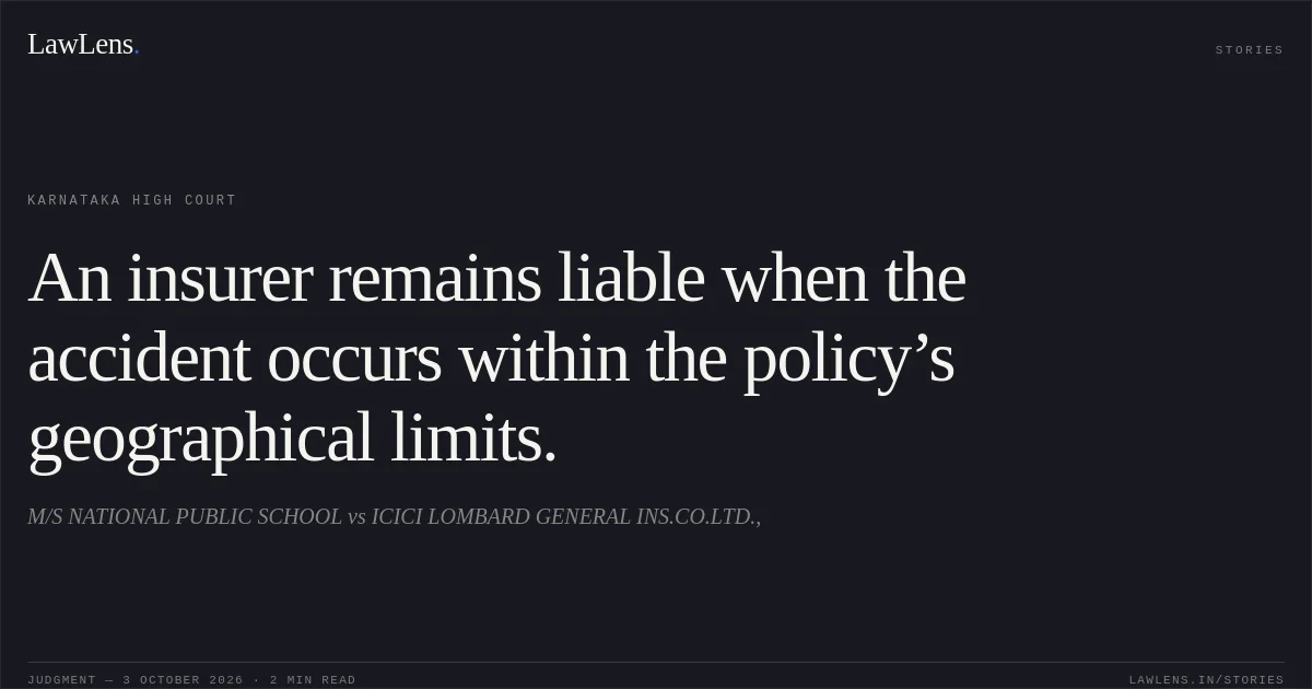 An insurer remains liable when the accident occurs within the policy’s geographical limits.. M/S NATIONAL PUBLIC SCHOOL vs ICICI LOMBARD GENERAL INS.CO.LTD.,. Karnataka High Court. LawLens