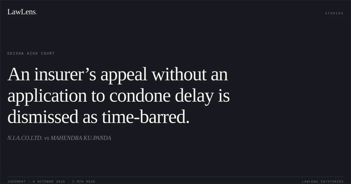 An insurer’s appeal without an application to condone delay is dismissed as time-barred.. N.I.A.CO.LTD. vs MAHENDRA KU.PANDA. Odisha High Court. LawLens