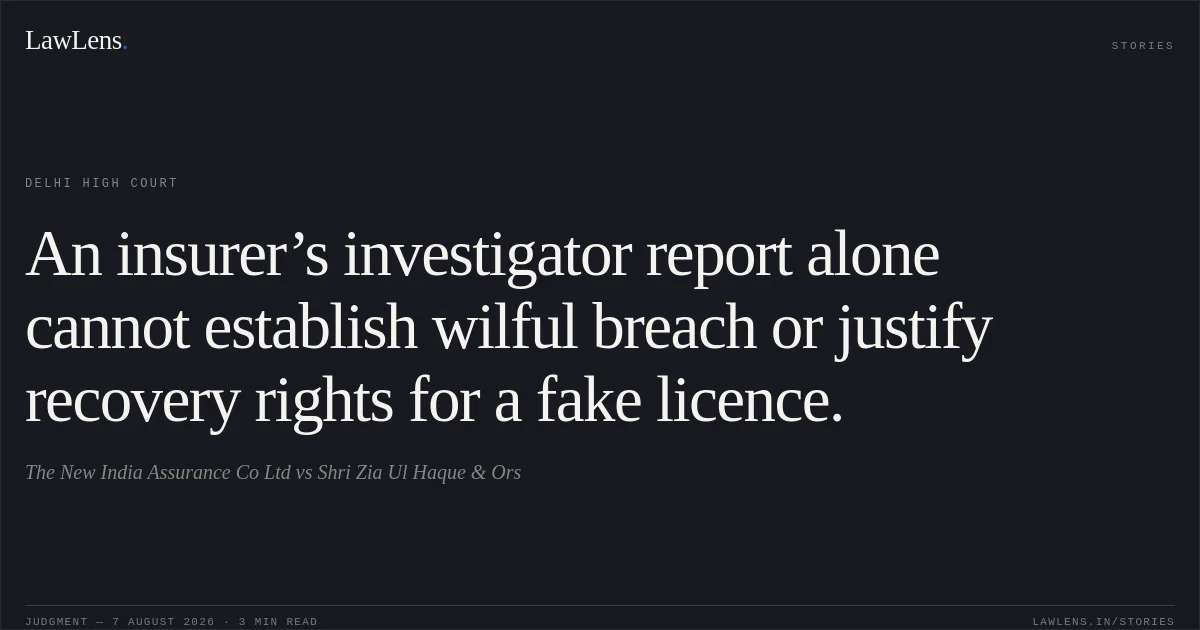 An insurer’s investigator report alone cannot establish wilful breach or justify recovery rights for a fake licence.. The New India Assurance Co Ltd vs Shri Zia Ul Haque & Ors. Delhi High Court. LawLens