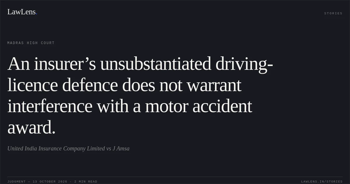 An insurer’s unsubstantiated driving-licence defence does not warrant interference with a motor accident award.. United India Insurance Company Limited vs J Amsa. Madras High Court. LawLens