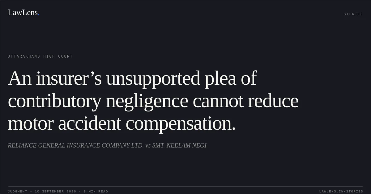 An insurer’s unsupported plea of contributory negligence cannot reduce motor accident compensation.. RELIANCE GENERAL INSURANCE COMPANY LTD. vs SMT. NEELAM NEGI. Uttarakhand High Court. LawLens