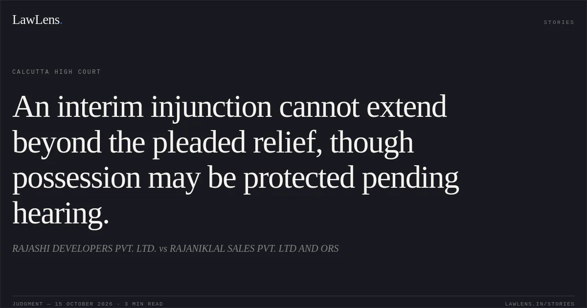 An interim injunction cannot extend beyond the pleaded relief, though possession may be protected pending hearing.. RAJASHI DEVELOPERS PVT. LTD. vs RAJANIKLAL SALES PVT. LTD AND ORS. Calcutta High Court. LawLens