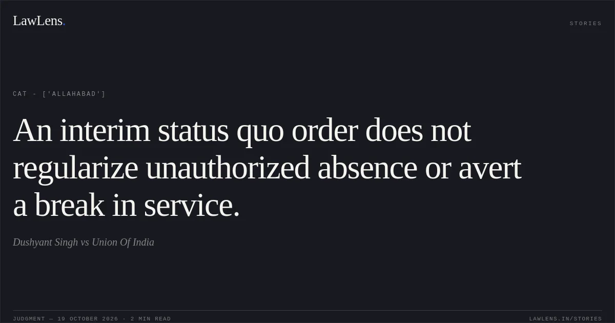 An interim status quo order does not regularize unauthorized absence or avert a break in service.. Dushyant Singh vs Union Of India. CAT - ['Allahabad']. LawLens