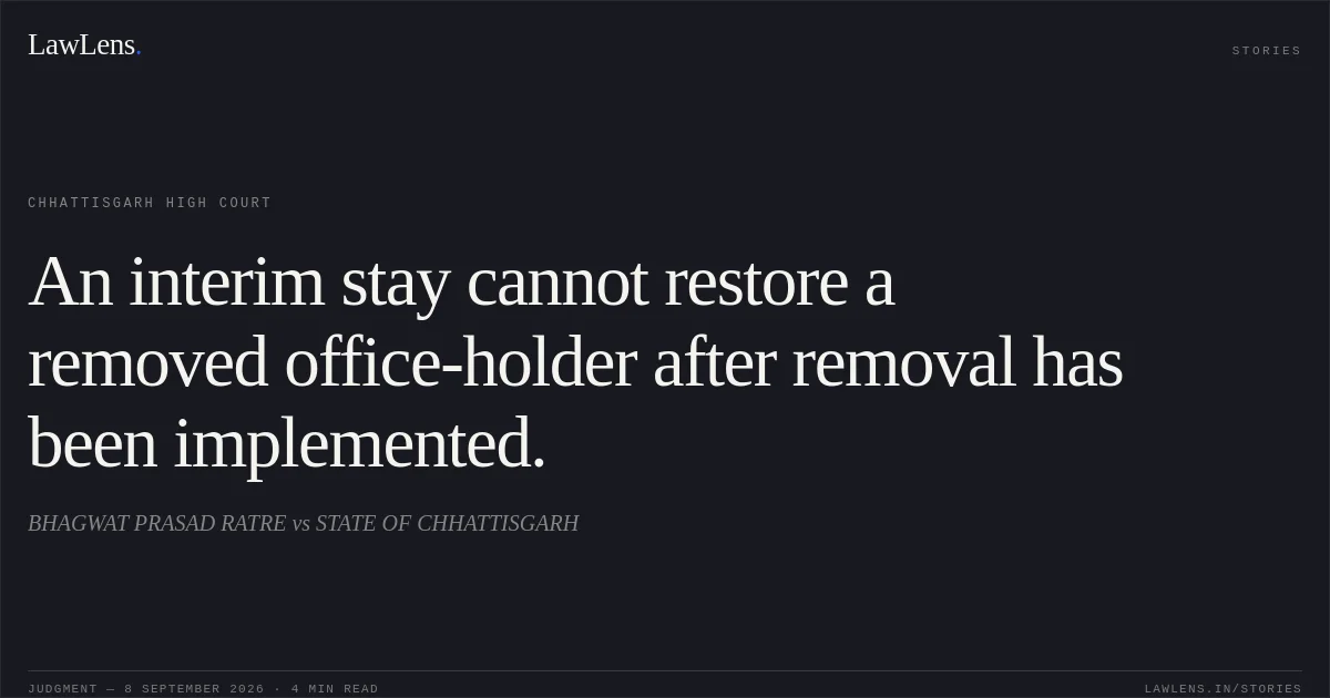 An interim stay cannot restore a removed office-holder after removal has been implemented.. BHAGWAT PRASAD RATRE vs STATE OF CHHATTISGARH. Chhattisgarh High Court. LawLens