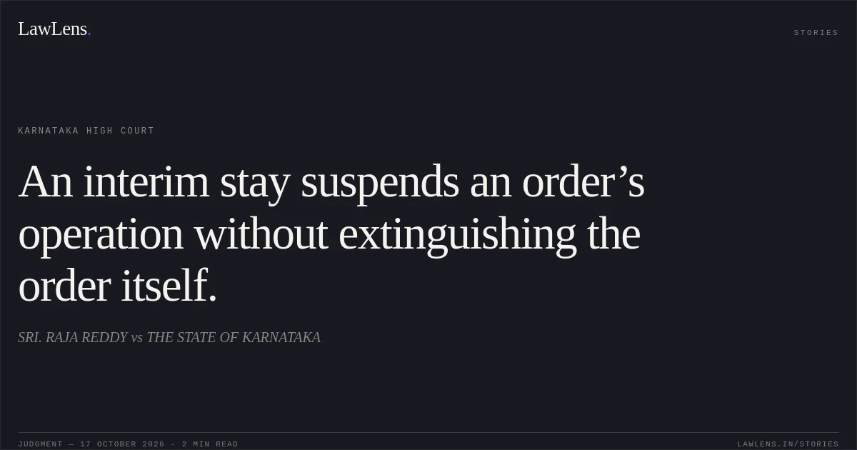 An interim stay suspends an order’s operation without extinguishing the order itself.. SRI. RAJA REDDY vs THE STATE OF KARNATAKA. Karnataka High Court. LawLens