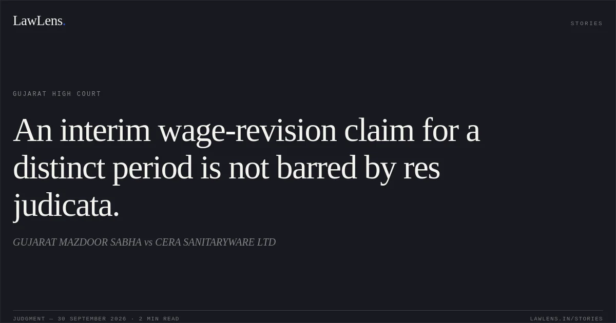 An interim wage-revision claim for a distinct period is not barred by res judicata.. GUJARAT MAZDOOR SABHA vs CERA SANITARYWARE LTD. Gujarat High Court. LawLens
