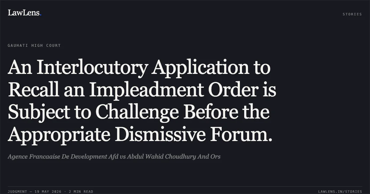 An Interlocutory Application to Recall an Impleadment Order is Subject to Challenge Before the Appropriate Dismissive Forum.. Agence Francaaise De Development Afd vs Abdul Wahid Choudhury And Ors. Gauhati High Court. LawLens