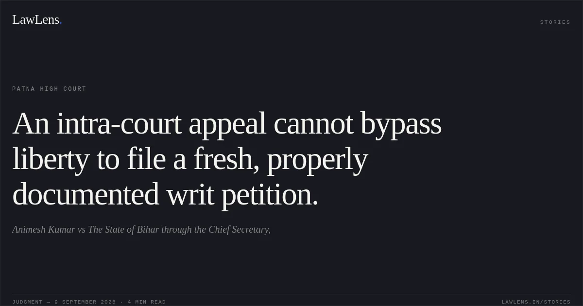 An intra-court appeal cannot bypass liberty to file a fresh, properly documented writ petition.. Animesh Kumar vs The State of Bihar through the Chief Secretary,. Patna High Court. LawLens