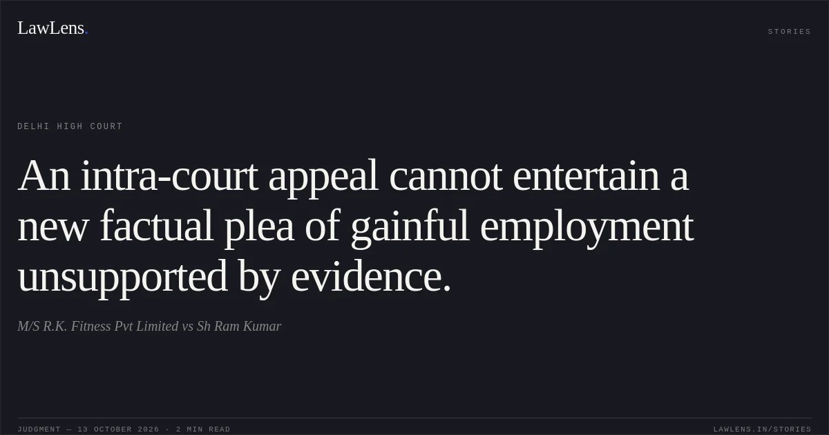 An intra-court appeal cannot entertain a new factual plea of gainful employment unsupported by evidence.. M/S R.K. Fitness Pvt Limited vs Sh Ram Kumar. Delhi High Court. LawLens