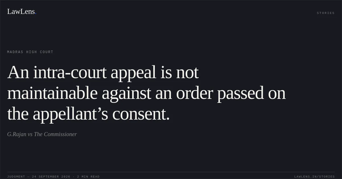 An intra-court appeal is not maintainable against an order passed on the appellant’s consent.. G.Rajan vs The Commissioner. Madras High Court. LawLens