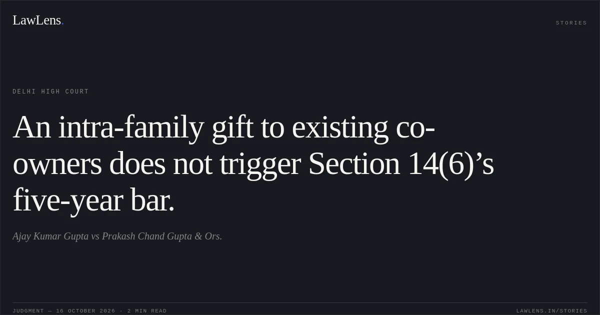An intra-family gift to existing co-owners does not trigger Section 14(6)’s five-year bar.. Ajay Kumar Gupta vs Prakash Chand Gupta & Ors.. Delhi High Court. LawLens