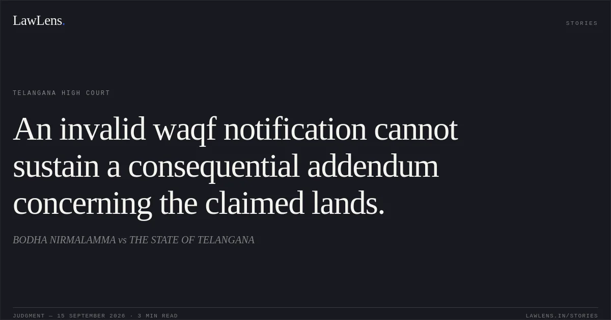 An invalid waqf notification cannot sustain a consequential addendum concerning the claimed lands.. BODHA NIRMALAMMA vs THE STATE OF TELANGANA. Telangana High Court. LawLens