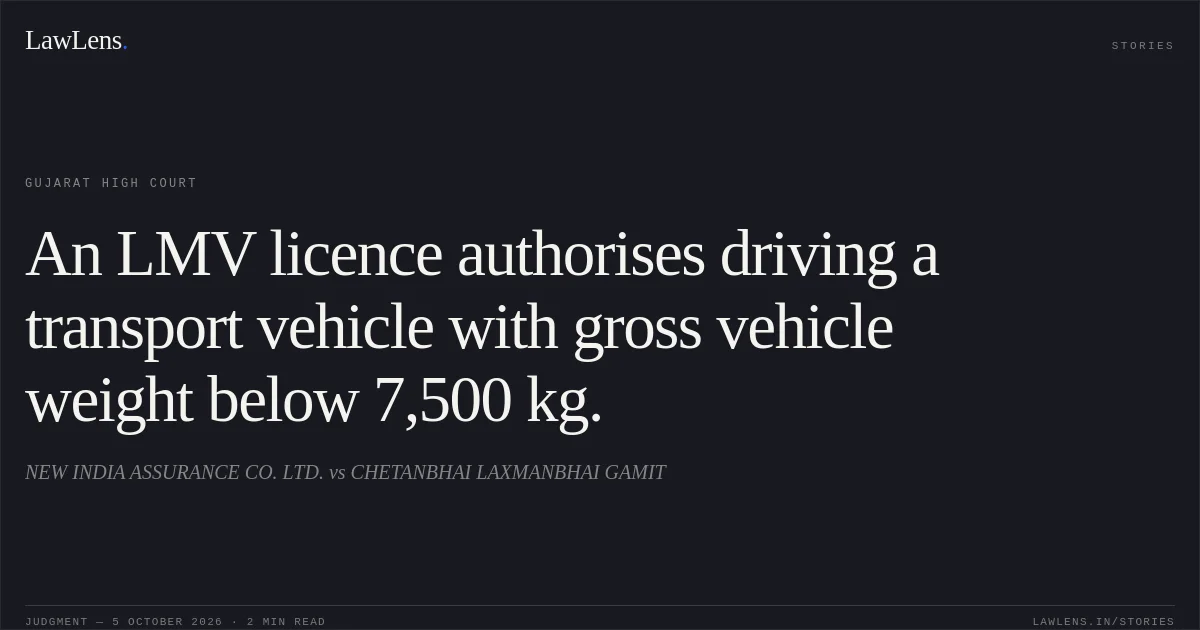 An LMV licence authorises driving a transport vehicle with gross vehicle weight below 7,500 kg.. NEW INDIA ASSURANCE CO. LTD. vs CHETANBHAI LAXMANBHAI GAMIT. Gujarat High Court. LawLens