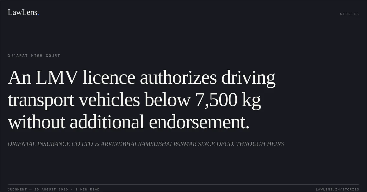 An LMV licence authorizes driving transport vehicles below 7,500 kg without additional endorsement.. ORIENTAL INSURANCE CO LTD vs ARVINDBHAI RAMSUBHAI PARMAR SINCE DECD. THROUGH HEIRS. Gujarat High Court. LawLens
