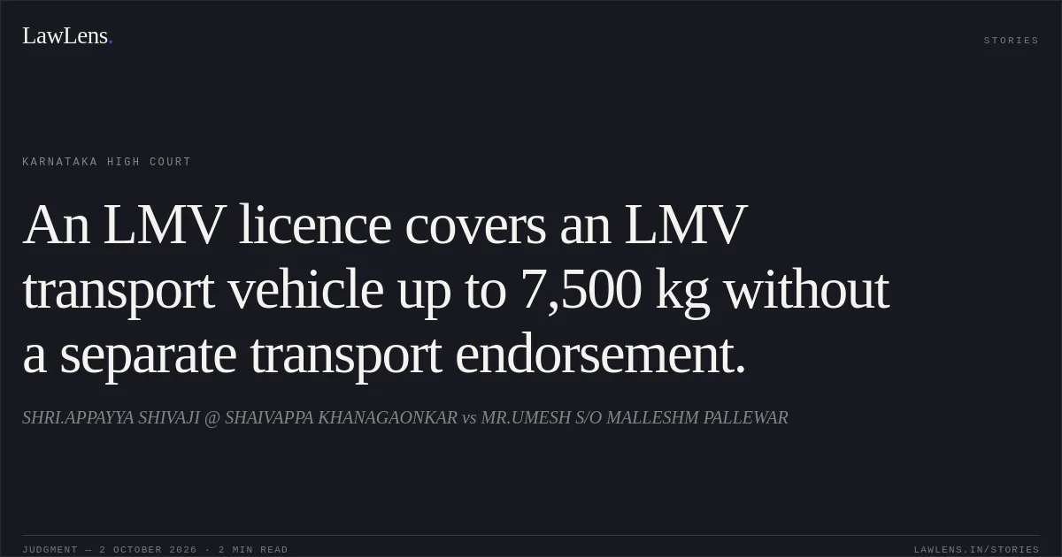 An LMV licence covers an LMV transport vehicle up to 7,500 kg without a separate transport endorsement.. SHRI.APPAYYA SHIVAJI @ SHAIVAPPA KHANAGAONKAR vs MR.UMESH S/O MALLESHM PALLEWAR. Karnataka High Court. LawLens