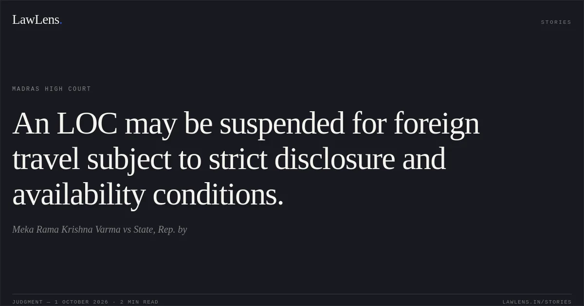 An LOC may be suspended for foreign travel subject to strict disclosure and availability conditions.. Meka Rama Krishna Varma vs State, Rep. by. Madras High Court. LawLens
