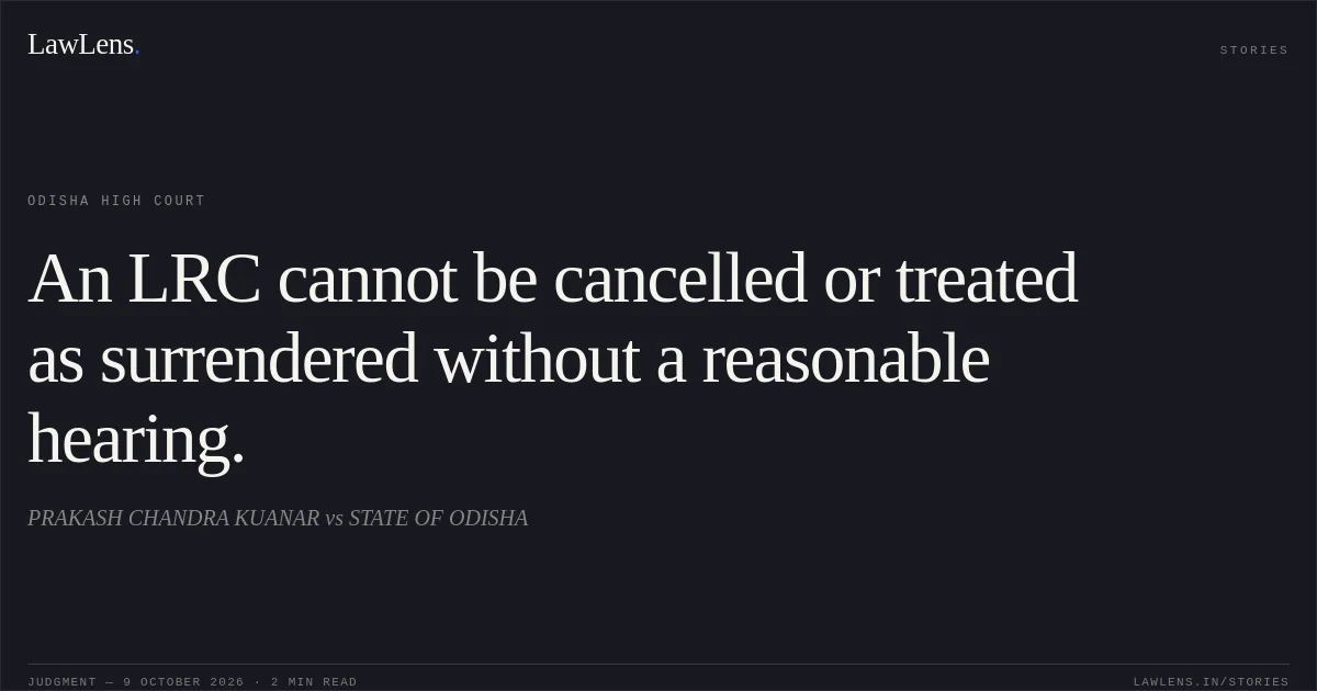 An LRC cannot be cancelled or treated as surrendered without a reasonable hearing.. PRAKASH CHANDRA KUANAR vs STATE  OF ODISHA. Odisha High Court. LawLens