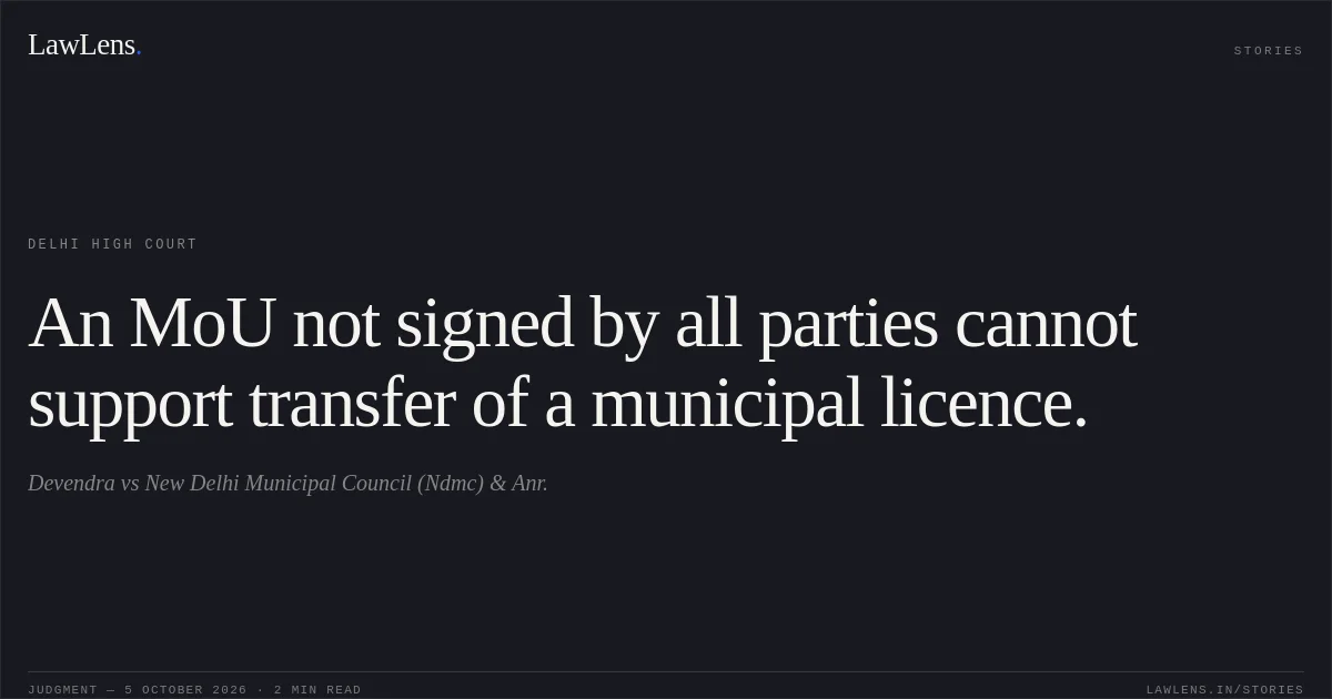 An MoU not signed by all parties cannot support transfer of a municipal licence.. Devendra vs New Delhi Municipal Council (Ndmc) & Anr.. Delhi High Court. LawLens
