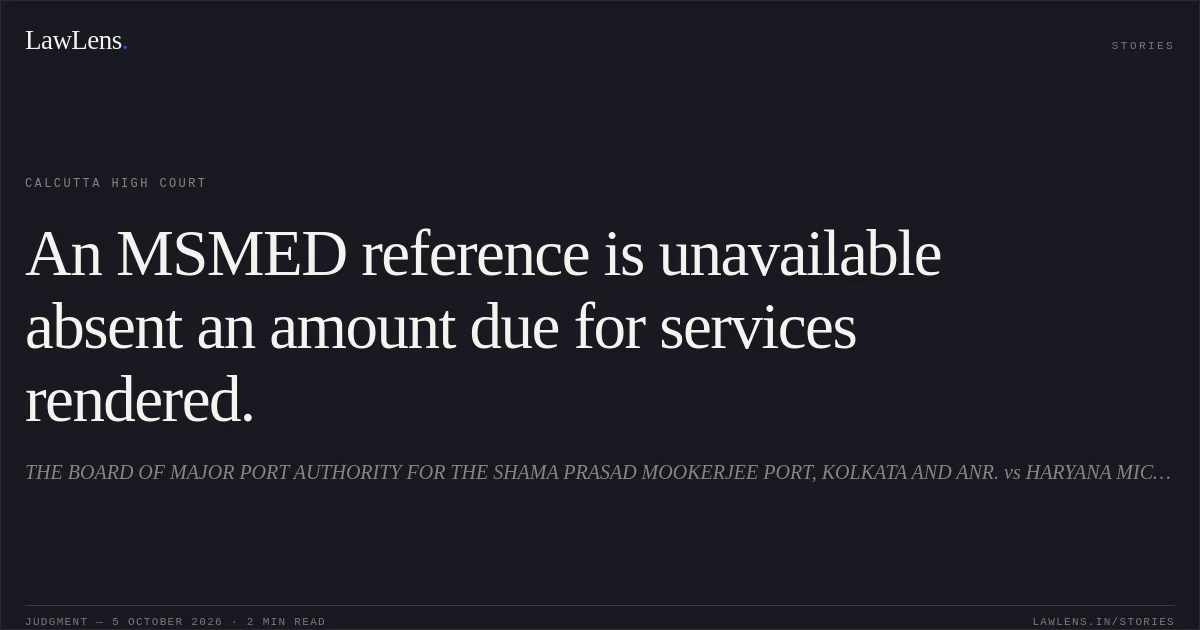 An MSMED reference is unavailable absent an amount due for services rendered.. THE BOARD OF MAJOR PORT AUTHORITY FOR THE SHAMA PRASAD MOOKERJEE PORT, KOLKATA AND ANR. vs HARYANA MICRO AND SMALL ENETERPRISES FACILITATION COUNCIL (HMSEFC), PANCHKULA AND ORS.. Calcutta High Court. LawLens