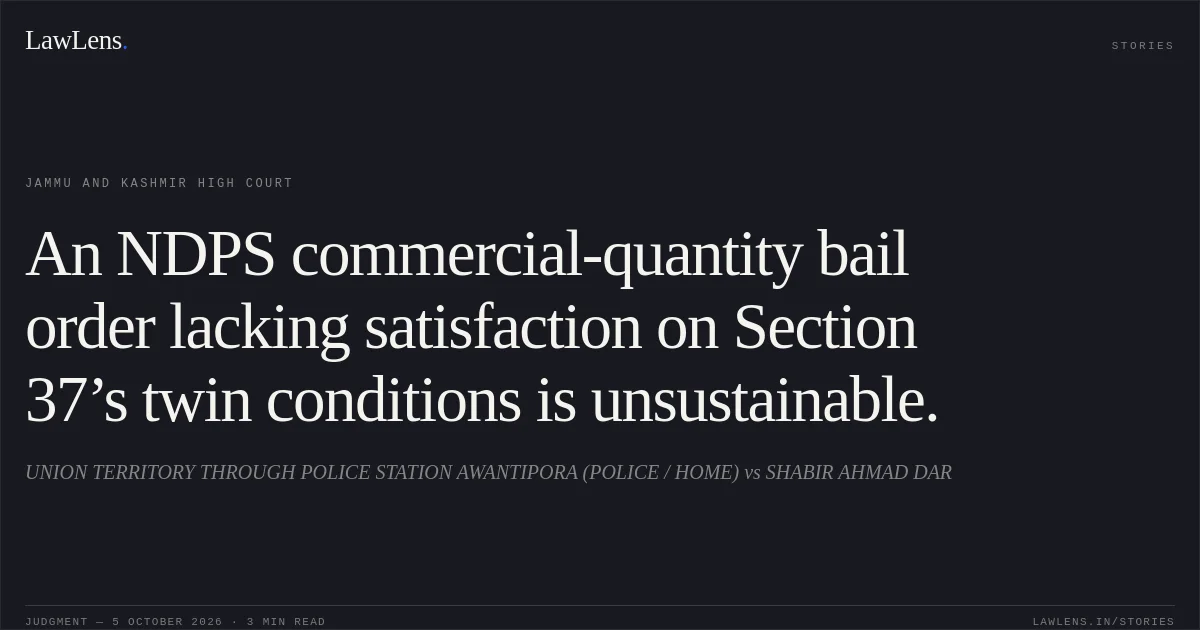 An NDPS commercial-quantity bail order lacking satisfaction on Section 37’s twin conditions is unsustainable.. UNION TERRITORY THROUGH POLICE STATION AWANTIPORA (POLICE / HOME) vs SHABIR AHMAD DAR. Jammu and Kashmir High Court. LawLens