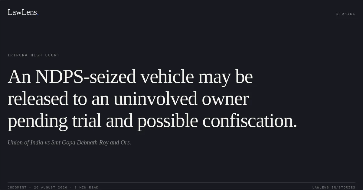 An NDPS-seized vehicle may be released to an uninvolved owner pending trial and possible confiscation.. Union of India vs Smt Gopa Debnath Roy and Ors.. Tripura High Court. LawLens