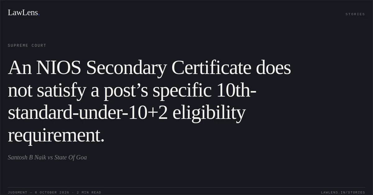 An NIOS Secondary Certificate does not satisfy a post’s specific 10th-standard-under-10+2 eligibility requirement.. Santosh B Naik vs State Of Goa. Supreme Court. LawLens