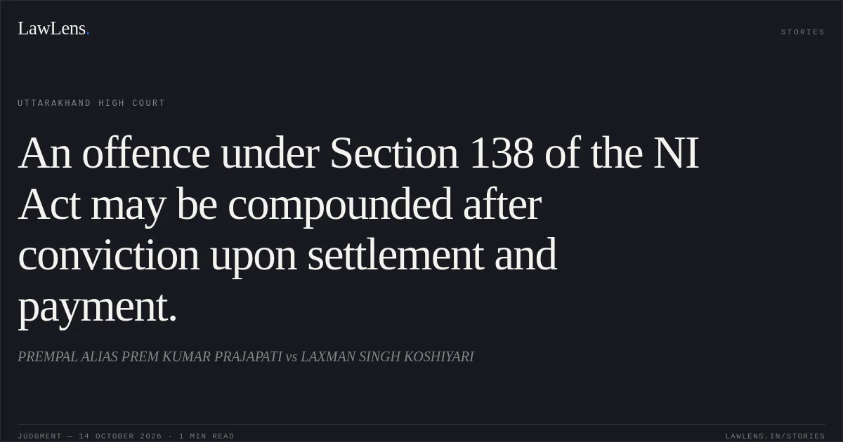 An offence under Section 138 of the NI Act may be compounded after conviction upon settlement and payment.. PREMPAL ALIAS PREM KUMAR PRAJAPATI vs LAXMAN SINGH KOSHIYARI. Uttarakhand High Court. LawLens