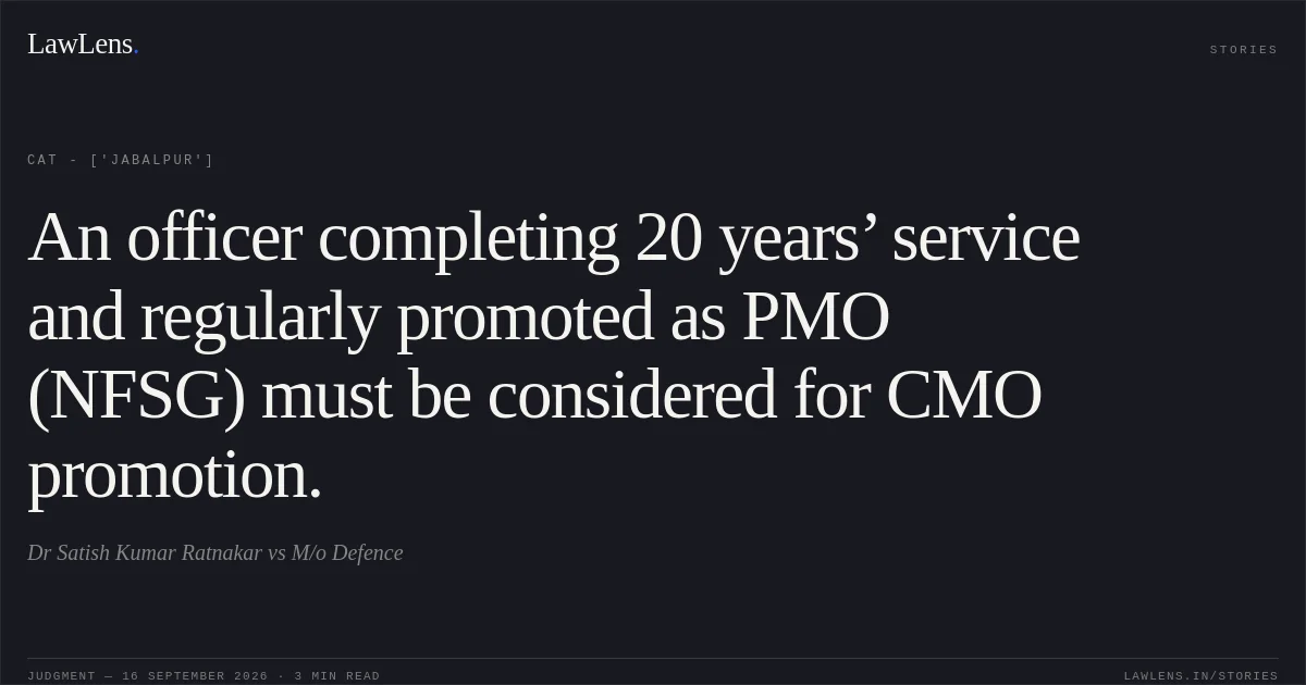 An officer completing 20 years’ service and regularly promoted as PMO (NFSG) must be considered for CMO promotion.. Dr Satish Kumar Ratnakar vs M/o Defence. CAT - ['Jabalpur']. LawLens