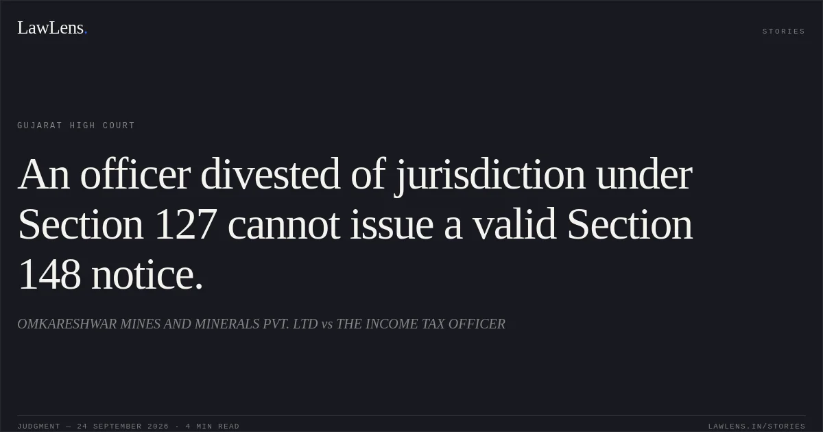An officer divested of jurisdiction under Section 127 cannot issue a valid Section 148 notice.. OMKARESHWAR MINES AND MINERALS PVT. LTD vs THE INCOME TAX OFFICER. Gujarat High Court. LawLens