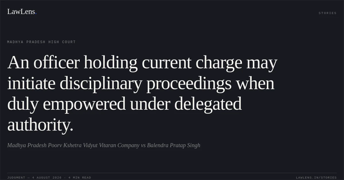 An officer holding current charge may initiate disciplinary proceedings when duly empowered under delegated authority.. Madhya Pradesh Poorv Kshetra Vidyut Vitaran Company vs Balendra Pratap Singh. Madhya Pradesh High Court. LawLens