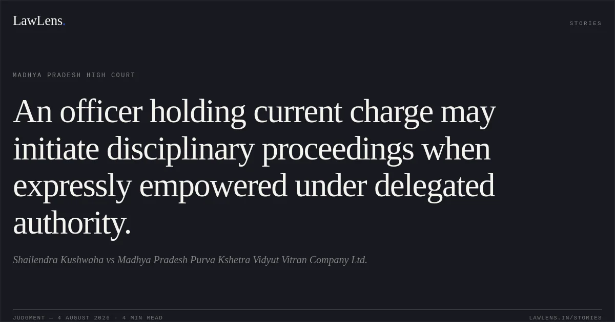 An officer holding current charge may initiate disciplinary proceedings when expressly empowered under delegated authority.. Shailendra Kushwaha vs Madhya Pradesh Purva Kshetra Vidyut Vitran Company Ltd.. Madhya Pradesh High Court. LawLens