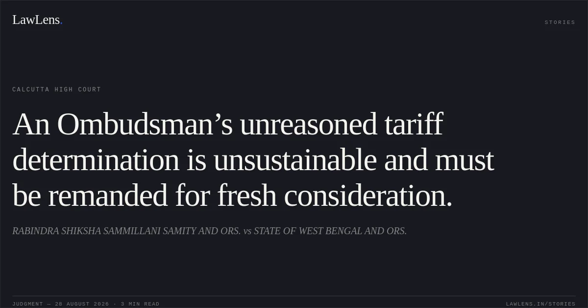 An Ombudsman’s unreasoned tariff determination is unsustainable and must be remanded for fresh consideration.. RABINDRA SHIKSHA SAMMILLANI SAMITY AND ORS. vs STATE OF WEST BENGAL AND ORS.. Calcutta High Court. LawLens
