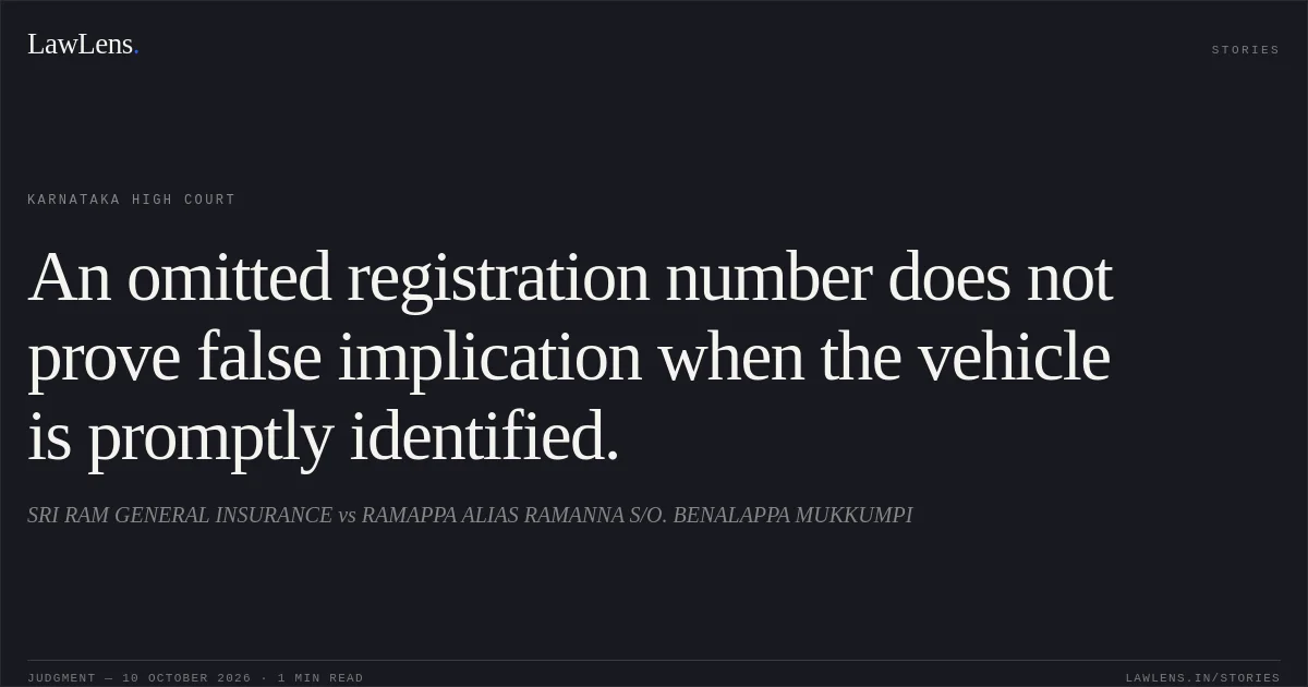 An omitted registration number does not prove false implication when the vehicle is promptly identified.. SRI RAM GENERAL INSURANCE vs RAMAPPA ALIAS RAMANNA S/O. BENALAPPA MUKKUMPI. Karnataka High Court. LawLens
