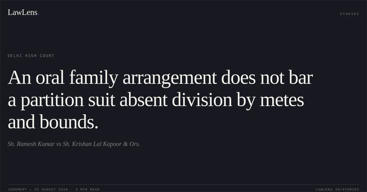 An oral family arrangement does not bar a partition suit absent division by metes and bounds.. Sh. Ramesh Kumar vs Sh. Krishan Lal Kapoor & Ors.. Delhi High Court. LawLens