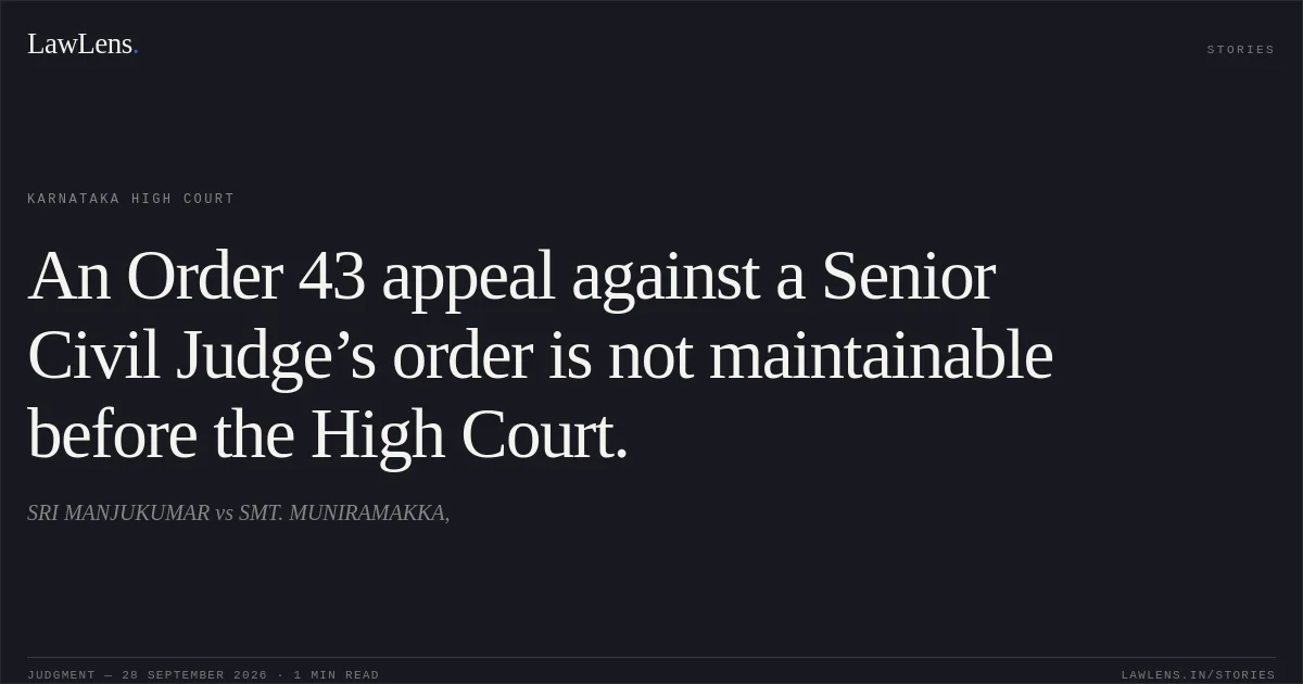 An Order 43 appeal against a Senior Civil Judge’s order is not maintainable before the High Court.. SRI MANJUKUMAR vs SMT. MUNIRAMAKKA,. Karnataka High Court. LawLens