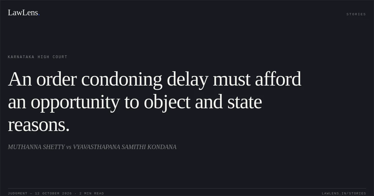 An order condoning delay must afford an opportunity to object and state reasons.. MUTHANNA SHETTY vs VYAVASTHAPANA SAMITHI KONDANA. Karnataka High Court. LawLens