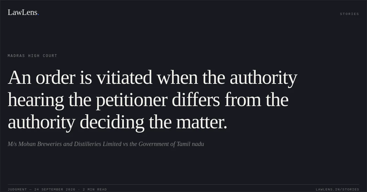 An order is vitiated when the authority hearing the petitioner differs from the authority deciding the matter.. M/s Mohan Breweries and Distilleries Limited vs the Government of Tamil nadu. Madras High Court. LawLens