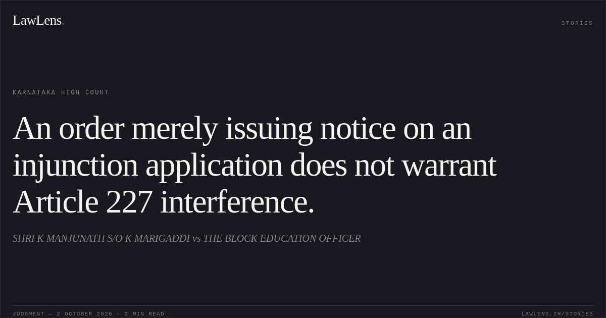 An order merely issuing notice on an injunction application does not warrant Article 227 interference.. SHRI K MANJUNATH S/O K MARIGADDI vs THE BLOCK EDUCATION OFFICER. Karnataka High Court. LawLens