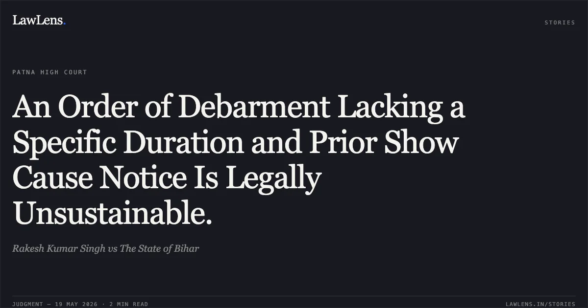 An Order of Debarment Lacking a Specific Duration and Prior Show Cause Notice Is Legally Unsustainable.. Rakesh Kumar Singh vs The State of Bihar. Patna High Court. LawLens