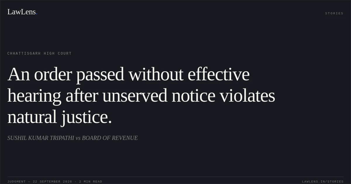 An order passed without effective hearing after unserved notice violates natural justice.. SUSHIL KUMAR TRIPATHI vs BOARD OF REVENUE. Chhattisgarh High Court. LawLens