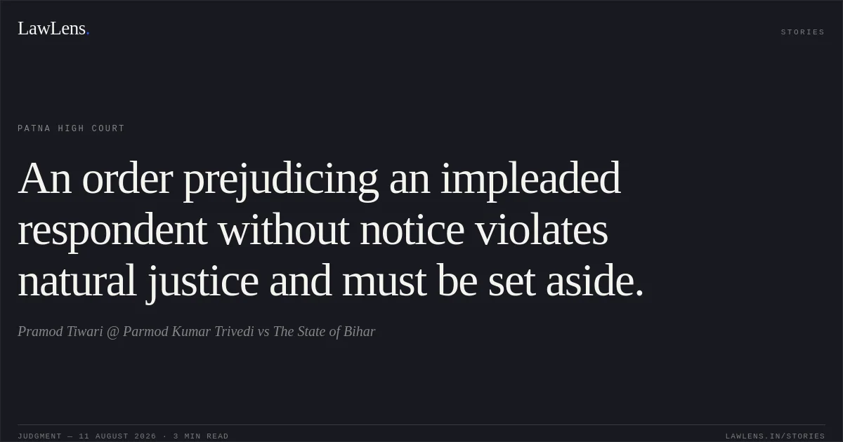 An order prejudicing an impleaded respondent without notice violates natural justice and must be set aside.. Pramod Tiwari @ Parmod Kumar Trivedi vs The State of Bihar. Patna High Court. LawLens