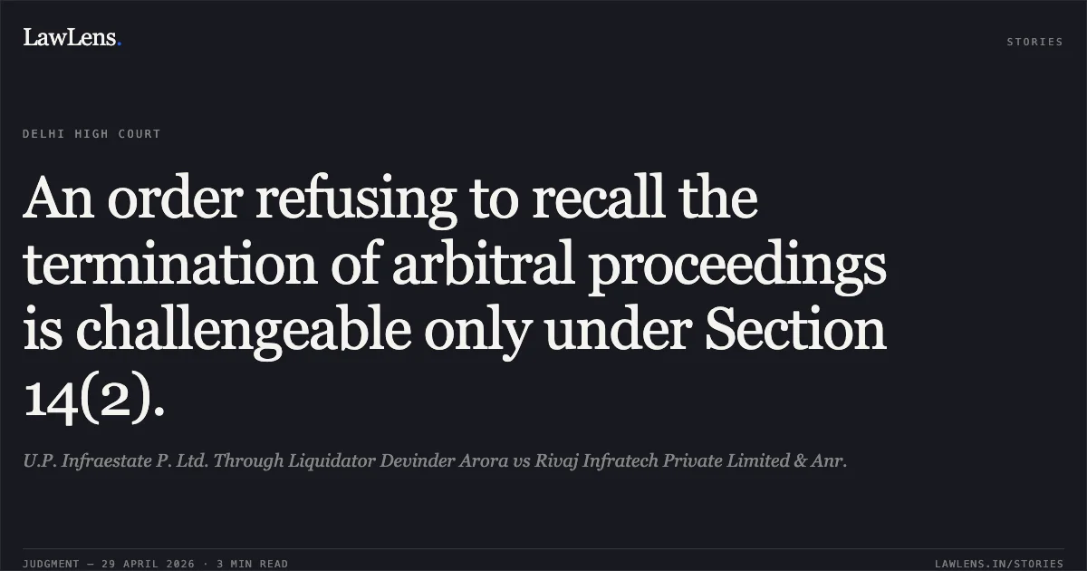 An order refusing to recall the termination of arbitral proceedings is challengeable only under Section 14(2).. U.P. Infraestate P. Ltd. Through Liquidator Devinder Arora vs Rivaj Infratech Private Limited & Anr.. Delhi High Court. LawLens