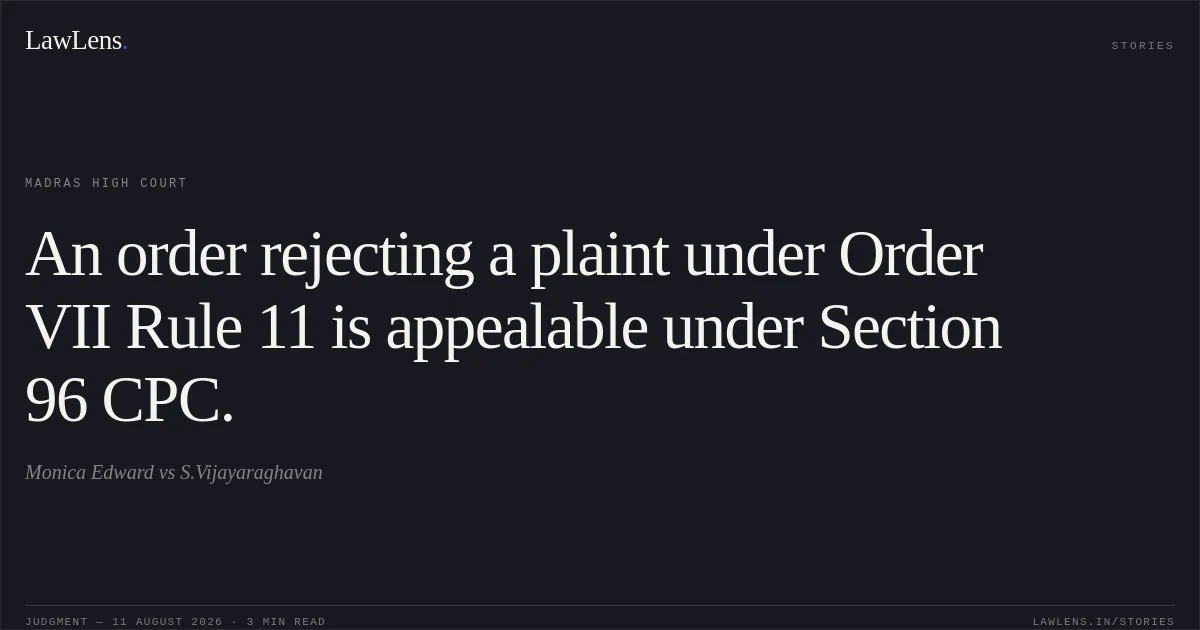 An order rejecting a plaint under Order VII Rule 11 is appealable under Section 96 CPC.. Monica Edward vs S.Vijayaraghavan. Madras High Court. LawLens