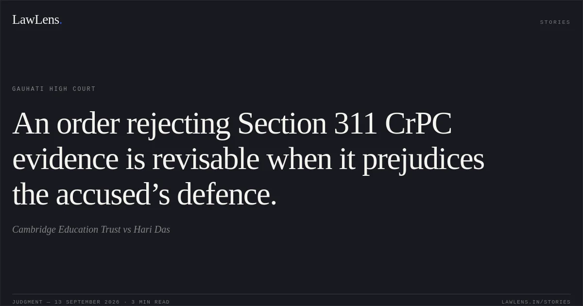 An order rejecting Section 311 CrPC evidence is revisable when it prejudices the accused’s defence.. Cambridge Education Trust vs Hari Das. Gauhati High Court. LawLens