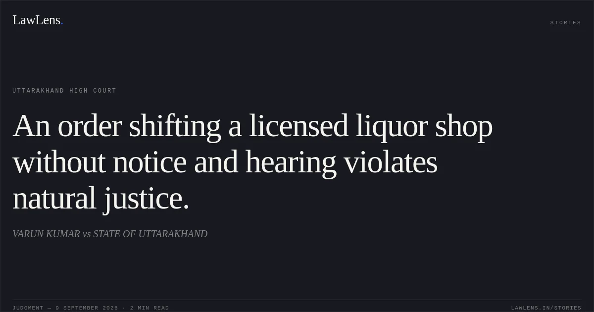 An order shifting a licensed liquor shop without notice and hearing violates natural justice.. VARUN KUMAR vs STATE OF UTTARAKHAND. Uttarakhand High Court. LawLens