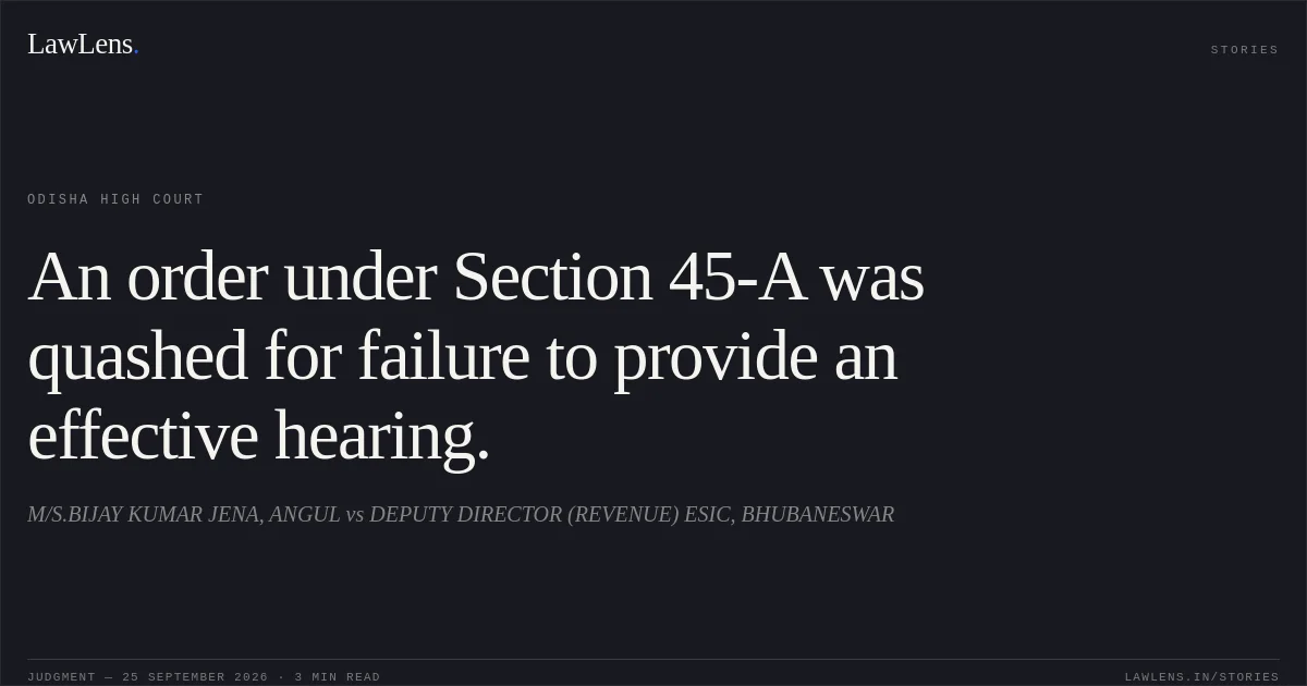 An order under Section 45-A was quashed for failure to provide an effective hearing.. M/S.BIJAY KUMAR JENA, ANGUL vs DEPUTY DIRECTOR (REVENUE) ESIC, BHUBANESWAR. Odisha High Court. LawLens