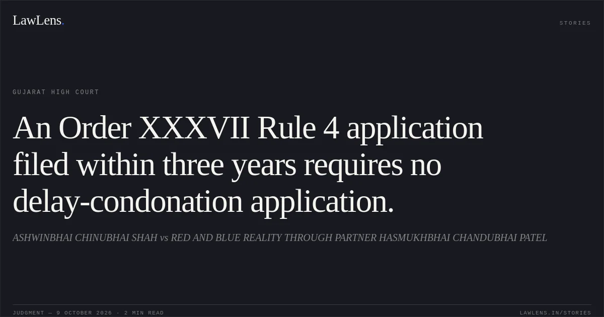 An Order XXXVII Rule 4 application filed within three years requires no delay-condonation application.. ASHWINBHAI CHINUBHAI SHAH vs RED AND BLUE REALITY THROUGH PARTNER HASMUKHBHAI CHANDUBHAI PATEL. Gujarat High Court. LawLens