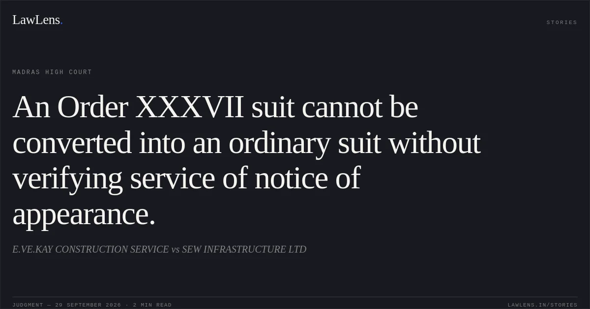 An Order XXXVII suit cannot be converted into an ordinary suit without verifying service of notice of appearance.. E.VE.KAY CONSTRUCTION SERVICE vs SEW INFRASTRUCTURE LTD. Madras High Court. LawLens