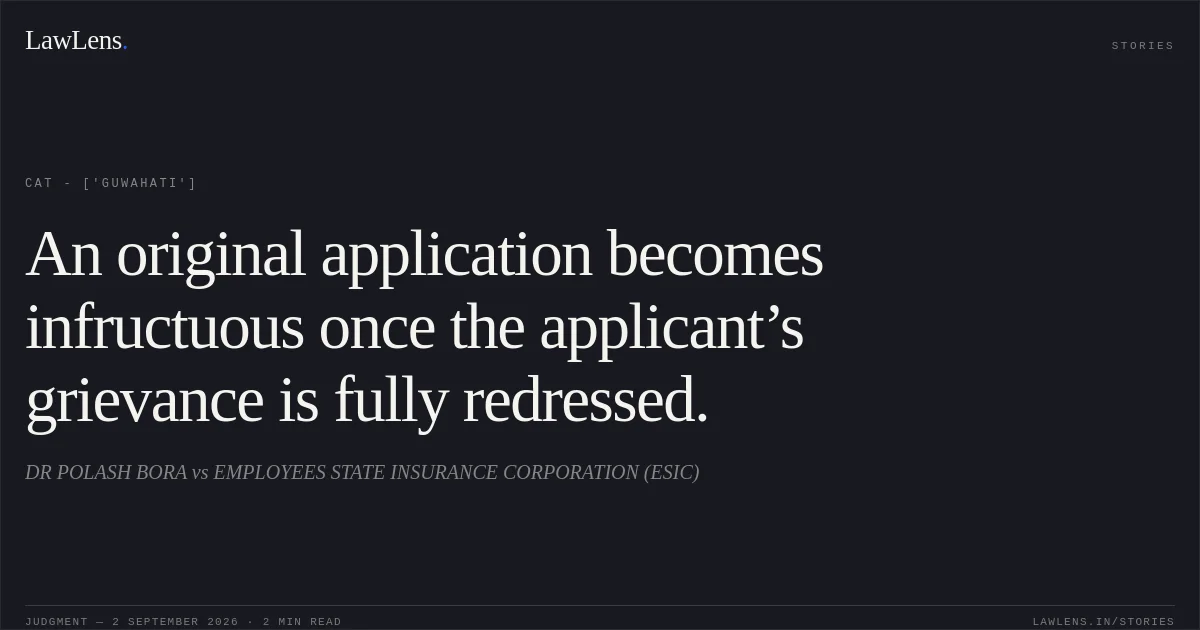 An original application becomes infructuous once the applicant’s grievance is fully redressed.. DR POLASH BORA vs EMPLOYEES STATE INSURANCE CORPORATION (ESIC). CAT - ['Guwahati']. LawLens